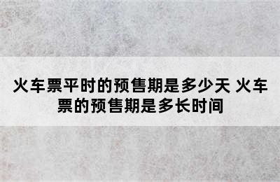 火车票平时的预售期是多少天 火车票的预售期是多长时间